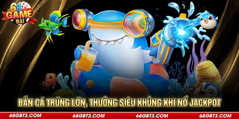Bắn cá trúng lớn, thưởng siêu khủng khi nổ Jackpot